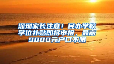 深圳家长注意！民办学校学位补贴即将申报，最高9000元户口不限