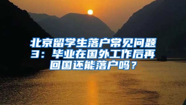 北京留学生落户常见问题3：毕业在国外工作后再回国还能落户吗？