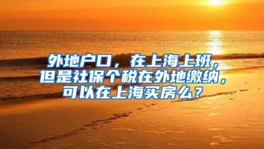 外地户口，在上海上班，但是社保个税在外地缴纳，可以在上海买房么？