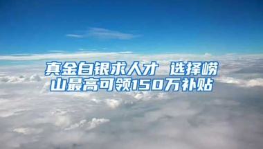 真金白银求人才 选择崂山最高可领150万补贴