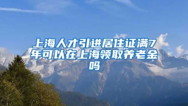 上海人才引进居住证满7年可以在上海领取养老金吗