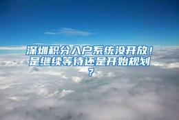 深圳积分入户系统没开放！是继续等待还是开始规划？