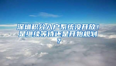 深圳积分入户系统没开放！是继续等待还是开始规划？