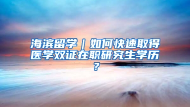 海滨留学｜如何快速取得医学双证在职研究生学历？