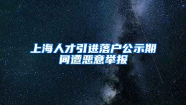 上海人才引进落户公示期间遭恶意举报