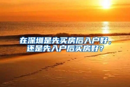 在深圳是先买房后入户好，还是先入户后买房好？