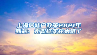 上海居转户政策2021年新规：无职称实在太难了