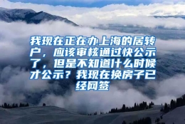 我现在正在办上海的居转户，应该审核通过快公示了，但是不知道什么时候才公示？我现在换房子已经网签