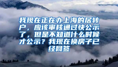 我现在正在办上海的居转户，应该审核通过快公示了，但是不知道什么时候才公示？我现在换房子已经网签