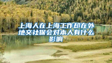 上海人在上海工作却在外地交社保会对本人有什么影响