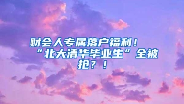 财会人专属落户福利！“北大清华毕业生”全被抢？！