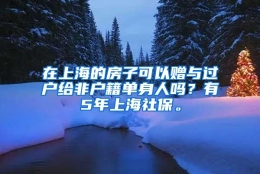 在上海的房子可以赠与过户给非户籍单身人吗？有5年上海社保。