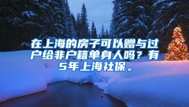 在上海的房子可以赠与过户给非户籍单身人吗？有5年上海社保。