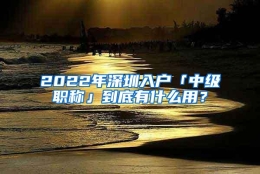 2022年深圳入户「中级职称」到底有什么用？