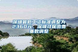 深圳最低工资标准调整为2360元，深圳社保缴费基数调整