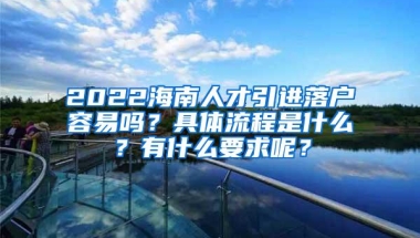 2022海南人才引进落户容易吗？具体流程是什么？有什么要求呢？