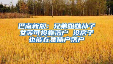 巴南新规：兄弟姐妹孙子女等可投靠落户 没房子也能在集体户落户