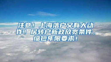 注意！上海落户又有大动作！居转户新政放宽条件，缩短年限要求！