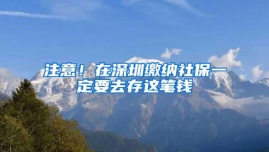 注意！在深圳缴纳社保一定要去存这笔钱