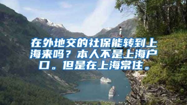 在外地交的社保能转到上海来吗？本人不是上海户口。但是在上海常住。