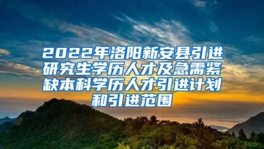 2022年洛阳新安县引进研究生学历人才及急需紧缺本科学历人才引进计划和引进范围