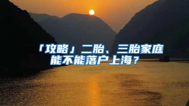 「攻略」二胎、三胎家庭能不能落户上海？