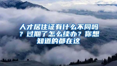 人才居住证有什么不同吗？过期了怎么续办？你想知道的都在这