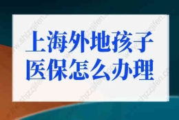 上海外地孩子医保怎么办理？外地子女可享受上海医保！