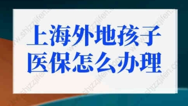 上海外地孩子医保怎么办理？外地子女可享受上海医保！