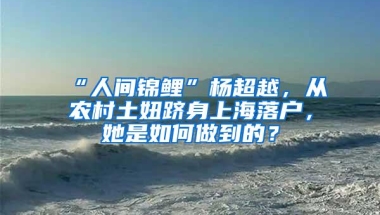 “人间锦鲤”杨超越，从农村土妞跻身上海落户，她是如何做到的？