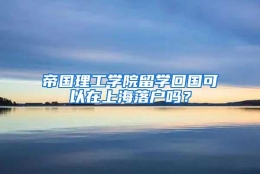 帝国理工学院留学回国可以在上海落户吗？