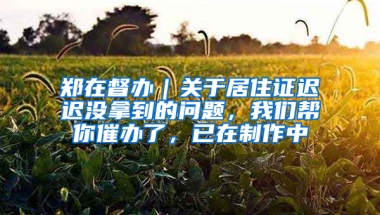 郑在督办｜关于居住证迟迟没拿到的问题，我们帮你催办了，已在制作中