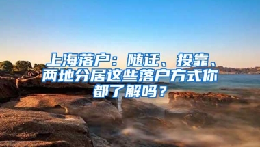 上海落户：随迁、投靠、两地分居这些落户方式你都了解吗？