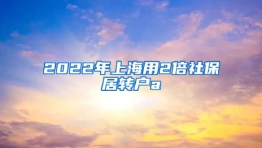 2022年上海用2倍社保居转户a