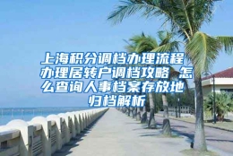 上海积分调档办理流程 办理居转户调档攻略 怎么查询人事档案存放地 归档解析