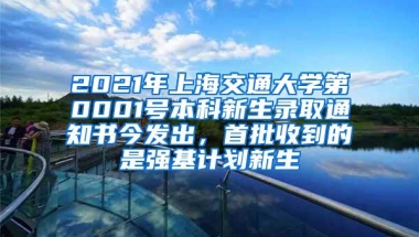 2021年上海交通大学第0001号本科新生录取通知书今发出，首批收到的是强基计划新生