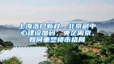 上海落户新政，北京副中心建设加码，央企离京，如何重塑楼市格局