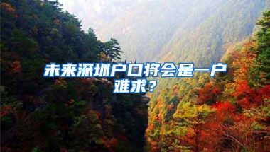 未来深圳户口将会是一户难求？