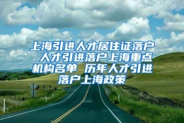 上海引进人才居住证落户 人才引进落户上海重点机构名单 历年人才引进落户上海政策