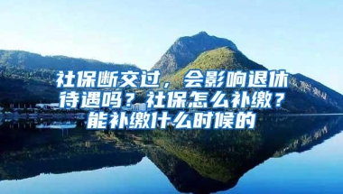 社保断交过，会影响退休待遇吗？社保怎么补缴？能补缴什么时候的