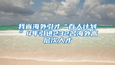 我省海外引才“百人计划”4年引进232名海外高层次人才