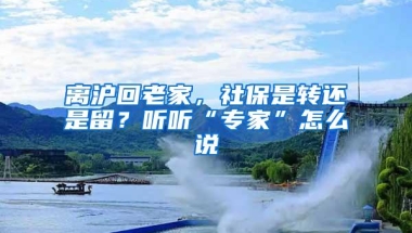 离沪回老家，社保是转还是留？听听“专家”怎么说