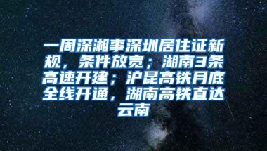 一周深湘事深圳居住证新规，条件放宽；湖南3条高速开建；沪昆高铁月底全线开通，湖南高铁直达云南