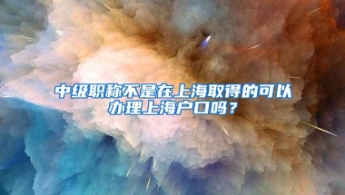 中级职称不是在上海取得的可以办理上海户口吗？