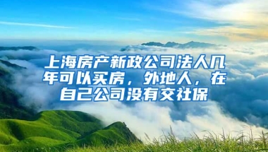 上海房产新政公司法人几年可以买房，外地人，在自己公司没有交社保