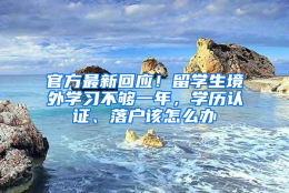 官方最新回应！留学生境外学习不够一年，学历认证、落户该怎么办