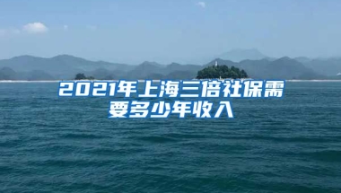 2021年上海三倍社保需要多少年收入