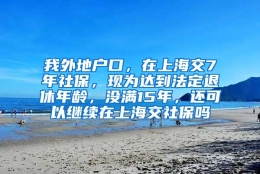 我外地户口，在上海交7年社保，现为达到法定退休年龄，没满15年，还可以继续在上海交社保吗