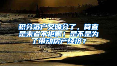 积分落户又降分了，简直是来者不拒啊！是不是为了带动房产经济？