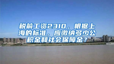 税前工资2310，根据上海的标准，应缴纳多少公积金和社会保障金？